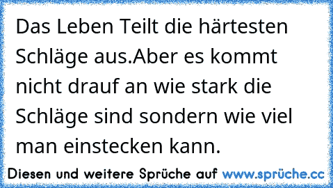 Das Leben Teilt die härtesten Schläge aus.
Aber es kommt nicht drauf an wie stark die Schläge sind sondern wie viel man einstecken kann. ♥