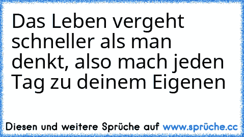 Das Leben vergeht schneller als man denkt, also mach jeden Tag zu deinem Eigenen