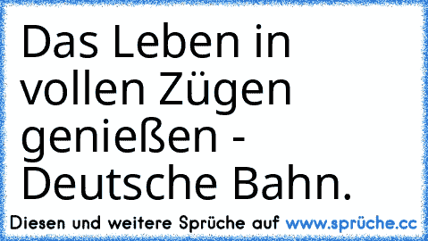 Das Leben in vollen Zügen genießen - Deutsche Bahn.