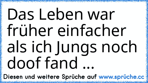 Das Leben war früher einfacher als ich Jungs noch doof fand ...