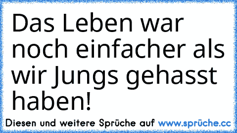 Das Leben war noch einfacher als wir Jungs gehasst haben!