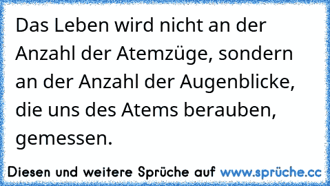 Das Leben wird nicht an der Anzahl der Atemzüge, sondern an der Anzahl der Augenblicke, die uns des Atems berauben, gemessen.