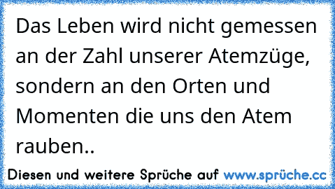 Das Leben wird nicht gemessen an der Zahl unserer Atemzüge, sondern an den Orten und Momenten die uns den Atem rauben.. ♥