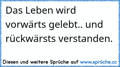 Das Leben wird vorwärts gelebt.. und rückwärsts verstanden.