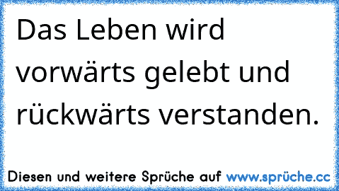 Das Leben wird vorwärts gelebt und rückwärts verstanden.