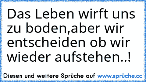 Das Leben wirft uns zu boden,aber wir entscheiden ob wir wieder aufstehen..!