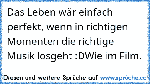 Das Leben wär einfach perfekt, wenn in richtigen Momenten die richtige Musik losgeht :D
Wie im Film. ♥