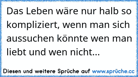 Das Leben wäre nur halb so kompliziert, wenn man sich aussuchen könnte wen man liebt und wen nicht... ♫