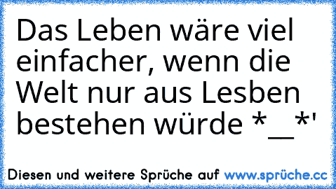 Das Leben wäre viel einfacher, wenn die Welt nur aus Lesben bestehen würde *__*'