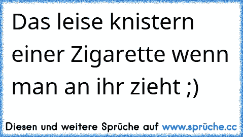 Das leise knistern einer Zigarette wenn man an ihr zieht ;)