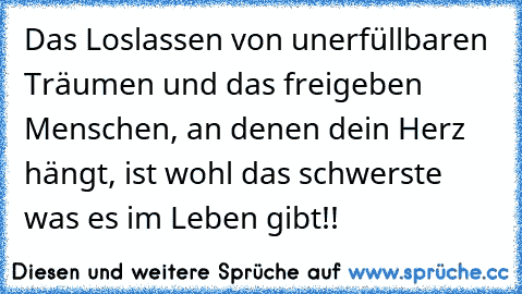 Das Loslassen von unerfüllbaren Träumen und das freigeben Menschen, an denen dein Herz hängt, ist wohl das schwerste was es im Leben gibt!! ♥ ♥