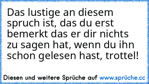 Das lustige an diesem spruch ist, das du erst bemerkt das er dir nichts zu sagen hat, wenn du ihn schon gelesen hast, trottel!