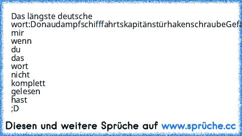 Das längste deutsche wort:
Donaudampfschifffahrtskapitänstürhakenschraube
Gefällt mir wenn du das wort nicht komplett gelesen hast ;D