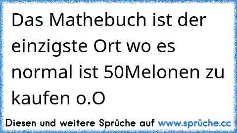 Das Mathebuch ist der einzigste Ort wo es normal ist 50Melonen zu kaufen o.O