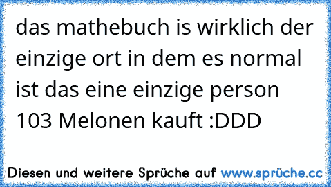 das mathebuch is wirklich der einzige ort in dem es normal ist das eine einzige person 103 Melonen kauft :DDD