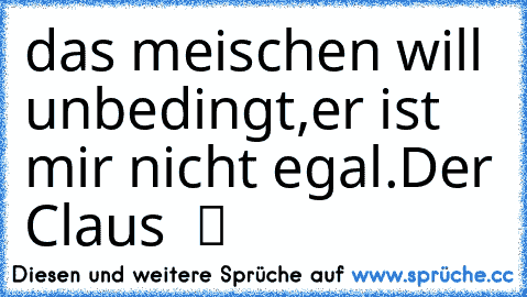 das meischen will unbedingt,er ist mir nicht egal.Der Claus ♥ ツ