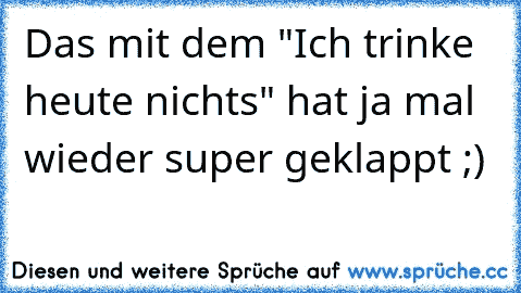 Das mit dem "Ich trinke heute nichts" hat ja mal wieder super geklappt ;)