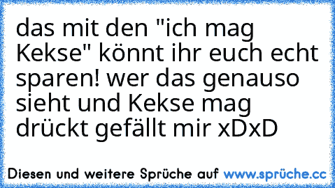 das mit den "ich mag Kekse" könnt ihr euch echt sparen! 
wer das genauso sieht und Kekse mag drückt gefällt mir xDxD