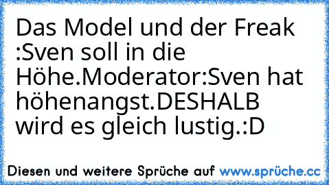 Das Model und der Freak :
Sven soll in die Höhe.
Moderator:
Sven hat höhenangst.
DESHALB wird es gleich lustig.
:D