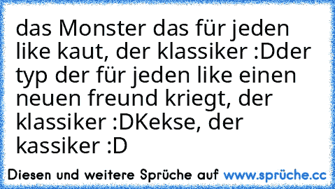 das Monster das für jeden like kaut, der klassiker :D
der typ der für jeden like einen neuen freund kriegt, der klassiker :D
Kekse, der kassiker :D