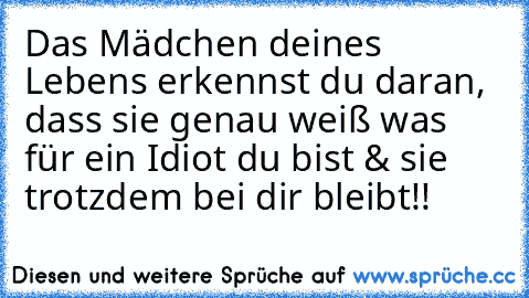 Das Mädchen deines Lebens erkennst du daran, dass sie genau weiß was für ein Idiot du bist & sie trotzdem bei dir bleibt!! ♥