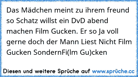 Das Mädchen meint zu ihrem freund so Schatz willst ein DvD abend machen Film Gucken. Er so Ja voll gerne doch der Mann Liest Nicht Film Gucken Sondern
Fi(lm Gu)cken