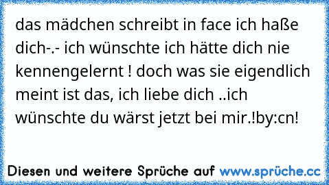 das mädchen schreibt in face ich haße dich-.- ich wünschte ich hätte dich nie kennengelernt ! doch was sie eigendlich meint ist das, ich liebe dich ..ich wünschte du wärst jetzt bei mir.!by:cn!