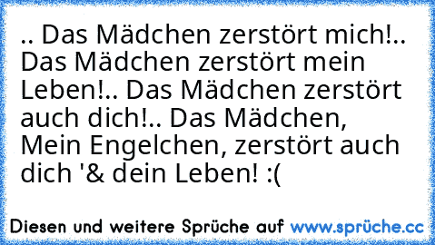 .. Das Mädchen zerstört mich!
.. Das Mädchen zerstört mein Leben!
.. Das Mädchen zerstört auch dich!
.. Das Mädchen, Mein Engelchen, zerstört auch dich '& dein Leben!
 :(