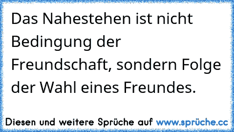 Das Nahestehen ist nicht Bedingung der Freundschaft, sondern Folge der Wahl eines Freundes.