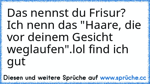 Das nennst du Frisur? Ich nenn das "Haare, die vor deinem Gesicht weglaufen".
lol find ich gut