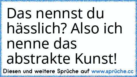 Das nennst du hässlich? Also ich nenne das abstrakte Kunst!