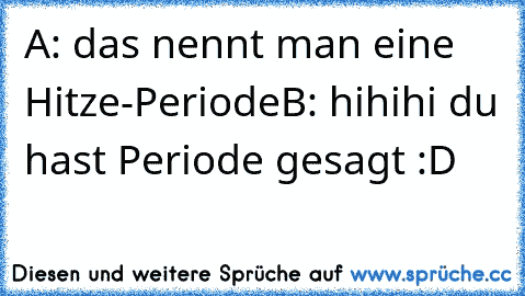 A: das nennt man eine Hitze-Periode
B: hihihi du hast Periode gesagt :D