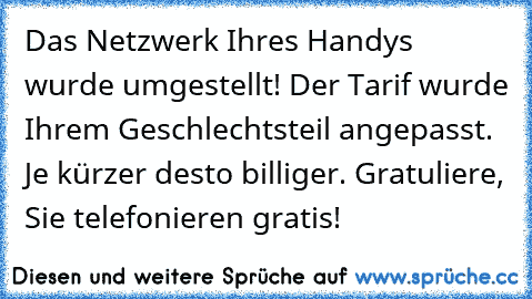 Das Netzwerk Ihres Handys wurde umgestellt! Der Tarif wurde Ihrem Geschlechtsteil angepasst. Je kürzer desto billiger. Gratuliere, Sie telefonieren gratis!