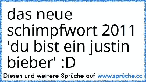 das neue schimpfwort 2011 'du bist ein justin bieber' :D