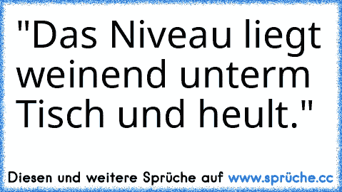 "Das Niveau liegt weinend unterm Tisch und heult."