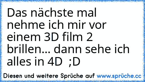 Das nächste mal nehme ich mir vor einem 3D film 2 brillen... dann sehe ich alles in 4D  ;D