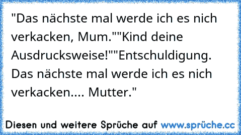 "Das nächste mal werde ich es nich verkacken, Mum."
"Kind deine Ausdrucksweise!"
"Entschuldigung. Das nächste mal werde ich es nich verkacken.... Mutter."