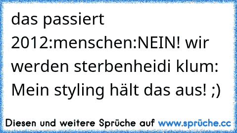 das passiert 2012:
menschen:NEIN! wir werden sterben
heidi klum: Mein styling hält das aus! ;)