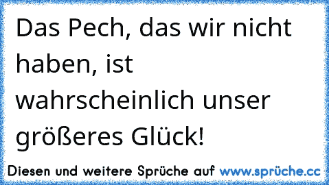 Das Pech, das wir nicht haben, ist wahrscheinlich unser größeres Glück!