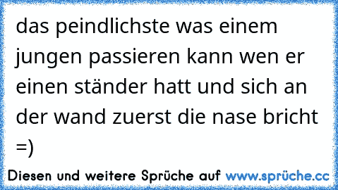 das peindlichste was einem jungen passieren kann wen er einen ständer hatt und sich an der wand zuerst die nase bricht =)