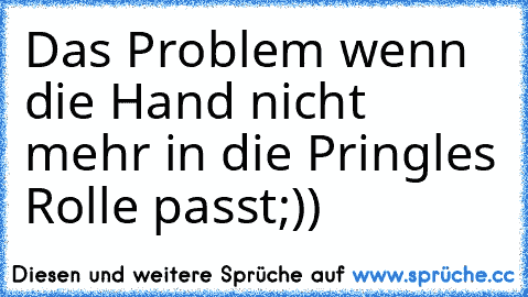 Das Problem wenn die Hand nicht mehr in die Pringles Rolle passt;))