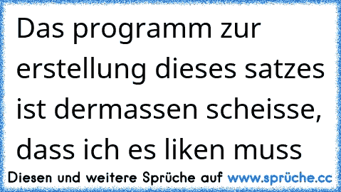 Das programm zur erstellung dieses satzes ist dermassen scheisse, dass ich es liken muss