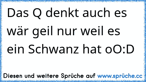 Das Q denkt auch es wär geil nur weil es ein Schwanz hat oO
:D