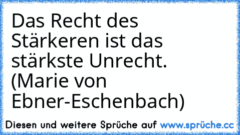 Das Recht des Stärkeren ist das stärkste Unrecht. (Marie von Ebner-Eschenbach)