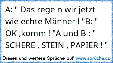 A: " Das regeln wir jetzt wie echte Männer ! "
B: " OK ,komm ! "
A und B : " SCHERE , STEIN , PAPIER ! "