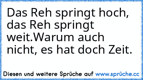 Das Reh springt hoch, das Reh springt weit.
Warum auch nicht, es hat doch Zeit.