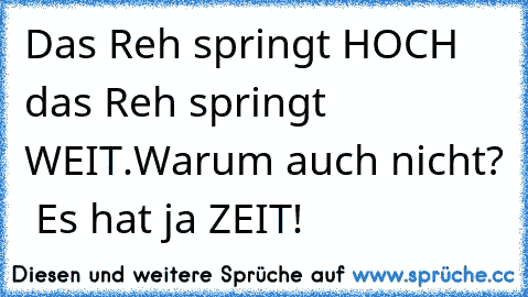 Das Reh springt HOCH das Reh springt WEIT.
Warum auch nicht?  Es hat ja ZEIT!