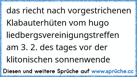 das riecht nach vorgestrichenen Klabauterhüten vom hugo liedbergsvereinigungstreffen am 3. 2. des tages vor der klitonischen sonnenwende