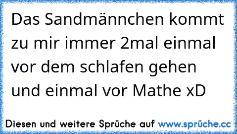 Das Sandmännchen kommt zu mir immer 2mal einmal vor dem schlafen gehen und einmal vor Mathe xD