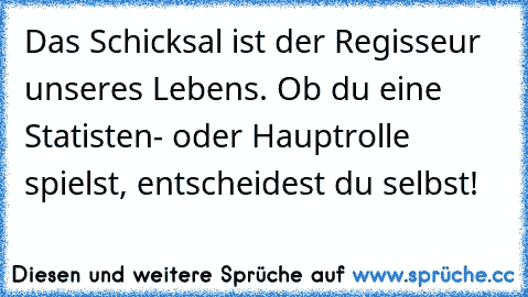 Das Schicksal ist der Regisseur unseres Lebens. Ob du eine Statisten- oder Hauptrolle spielst, entscheidest du selbst!